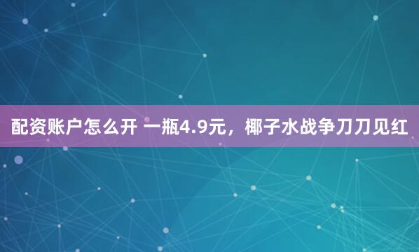 配资账户怎么开 一瓶4.9元，椰子水战争刀刀见红