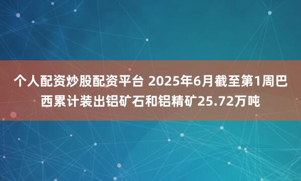个人配资炒股配资平台 2025年6月截至第1周巴西累计装出铝矿石和铝精矿25.72万吨
