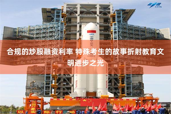 合规的炒股融资利率 特殊考生的故事折射教育文明进步之光