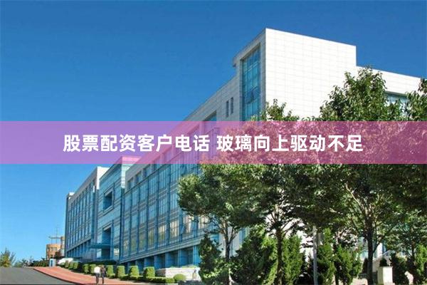 股票配资客户电话 玻璃向上驱动不足