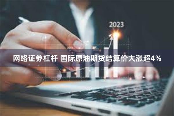 网络证劵杠杆 国际原油期货结算价大涨超4%