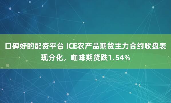 口碑好的配资平台 ICE农产品期货主力合约收盘表现分化，咖啡期货跌1.54%