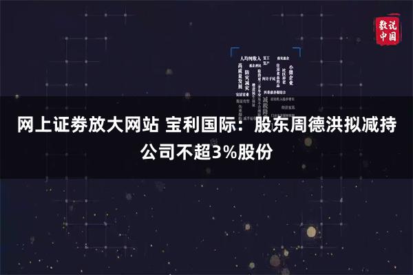 网上证劵放大网站 宝利国际：股东周德洪拟减持公司不超3%股份