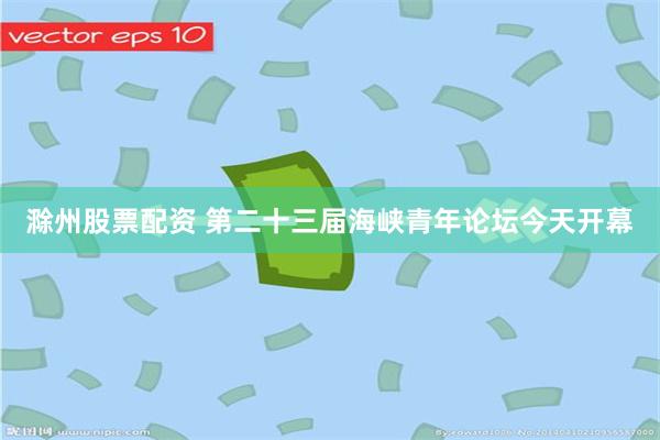 滁州股票配资 第二十三届海峡青年论坛今天开幕