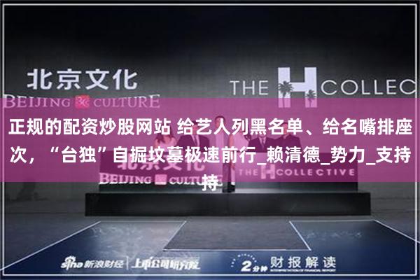 正规的配资炒股网站 给艺人列黑名单、给名嘴排座次，“台独”自掘坟墓极速前行_赖清德_势力_支持
