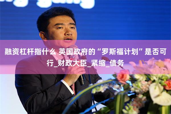 融资杠杆指什么 英国政府的“罗斯福计划”是否可行_财政大臣_紧缩_债务