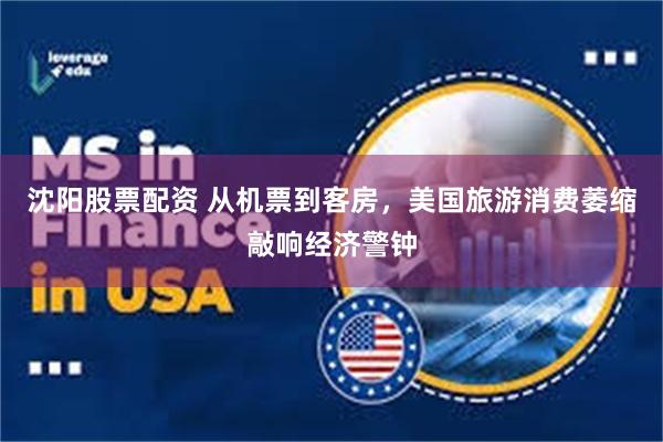 沈阳股票配资 从机票到客房，美国旅游消费萎缩敲响经济警钟