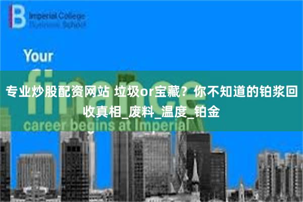 专业炒股配资网站 垃圾or宝藏？你不知道的铂浆回收真相_废料_温度_铂金