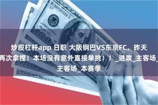 炒股杠杆app 日职 大阪钢巴VS东京FC，昨天大满贯再次拿捏！本场没有意外直接单挑！！_进攻_主客场_本赛季