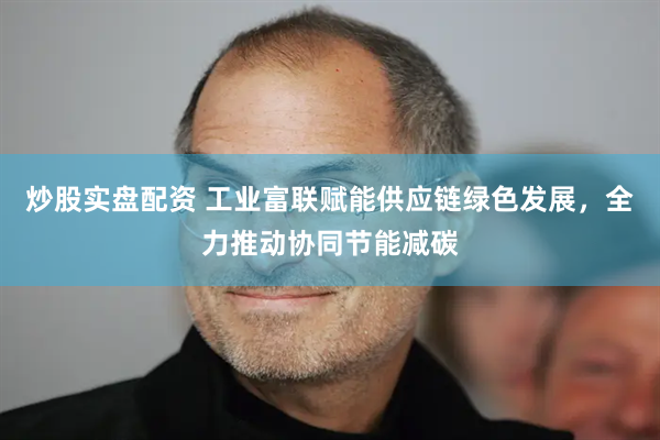 炒股实盘配资 工业富联赋能供应链绿色发展，全力推动协同节能减碳
