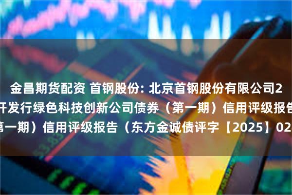 金昌期货配资 首钢股份: 北京首钢股份有限公司2025年面向专业投资者公开发行绿色科技创新公司债券（第一期）信用评级报告（东方金诚债评字【2025】0241号）