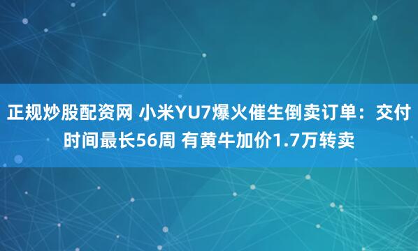 正规炒股配资网 小米YU7爆火催生倒卖订单：交付时间最长56周 有黄牛加价1.7万转卖