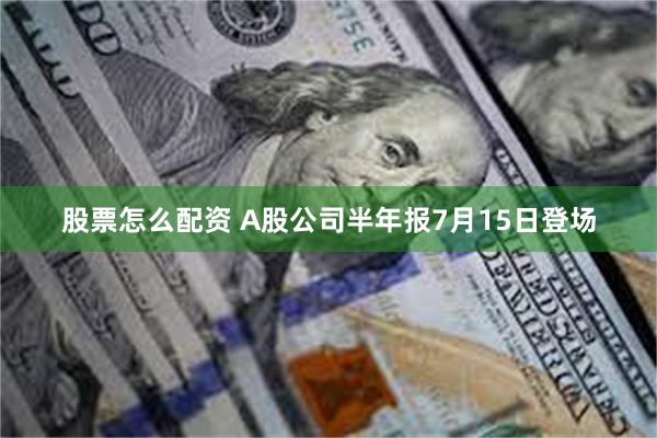 股票怎么配资 A股公司半年报7月15日登场