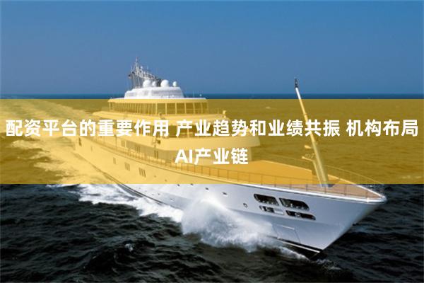 配资平台的重要作用 产业趋势和业绩共振 机构布局AI产业链