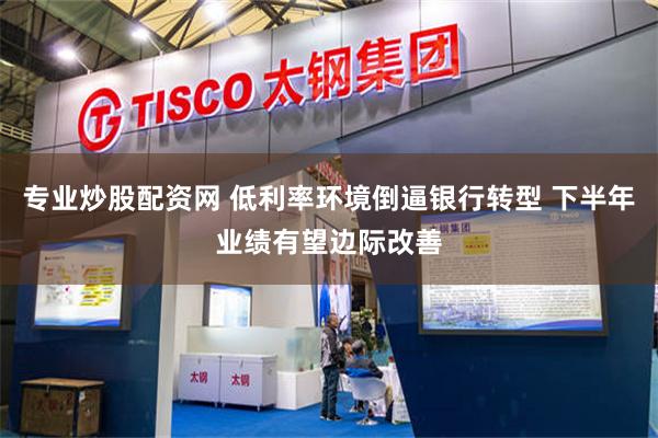 专业炒股配资网 低利率环境倒逼银行转型 下半年业绩有望边际改善