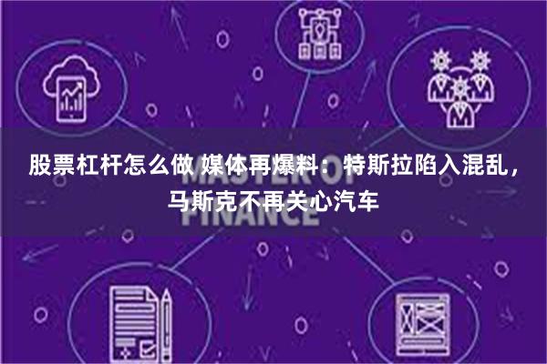 股票杠杆怎么做 媒体再爆料：特斯拉陷入混乱，马斯克不再关心汽车