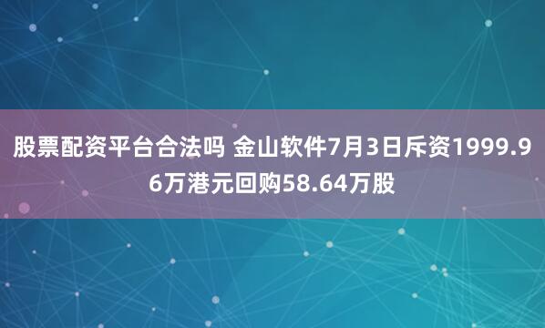 股票配资平台合法吗 金山软件7月3日斥资1999.96万港元回购58.64万股