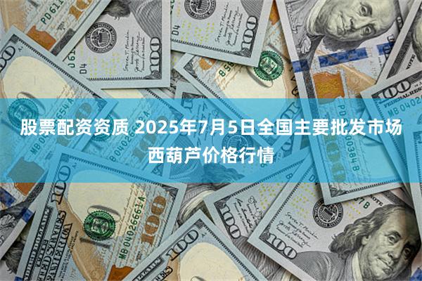 股票配资资质 2025年7月5日全国主要批发市场西葫芦价格行情