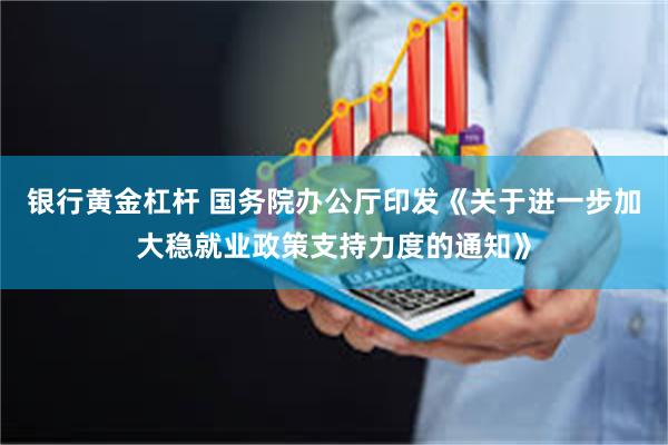 银行黄金杠杆 国务院办公厅印发《关于进一步加大稳就业政策支持力度的通知》