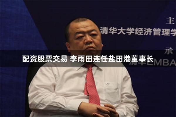 配资股票交易 李雨田连任盐田港董事长