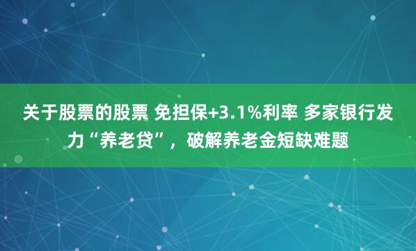 关于股票的股票 免担保+3.1%利率 多家银行发力“养老贷”，破解养老金短缺难题