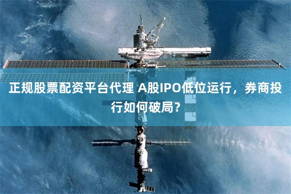 正规股票配资平台代理 A股IPO低位运行，券商投行如何破局？