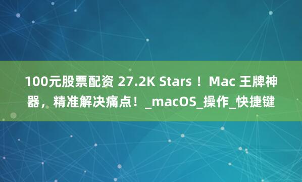100元股票配资 27.2K Stars ！Mac 王牌神器，精准解决痛点！_macOS_操作_快捷键