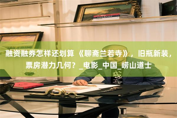 融资融券怎样还划算 《聊斋兰若寺》，旧瓶新装，票房潜力几何？_电影_中国_崂山道士