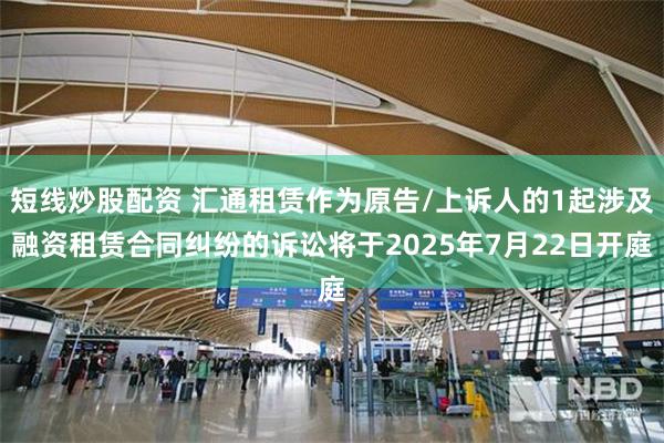 短线炒股配资 汇通租赁作为原告/上诉人的1起涉及融资租赁合同纠纷的诉讼将于2025年7月22日开庭