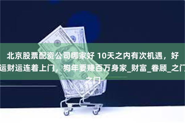 北京股票配资公司哪家好 10天之内有次机遇，好运财运连着上门，狗年要赚百万身家_财富_眷顾_之门