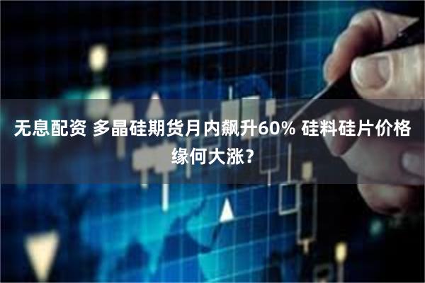无息配资 多晶硅期货月内飙升60% 硅料硅片价格缘何大涨？
