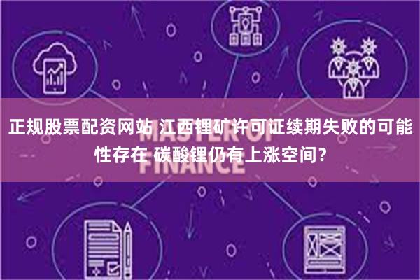 正规股票配资网站 江西锂矿许可证续期失败的可能性存在 碳酸锂仍有上涨空间？