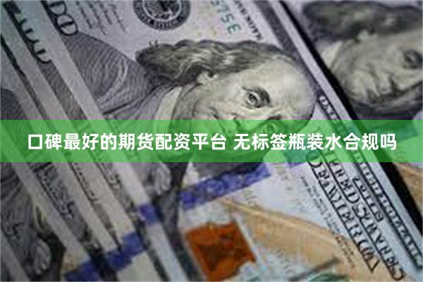 口碑最好的期货配资平台 无标签瓶装水合规吗