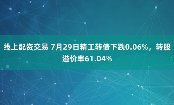 线上配资交易 7月29日精工转债下跌0.06%，转股溢价率61.04%