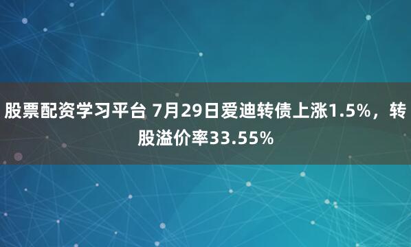 股票配资学习平台 7月29日爱迪转债上涨1.5%，转股溢价率33.55%