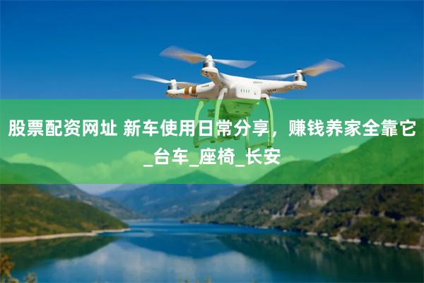 股票配资网址 新车使用日常分享，赚钱养家全靠它_台车_座椅_长安