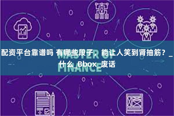 配资平台靠谱吗 有哪些段子，能让人笑到肾抽筋？_什么_Bbox_废话