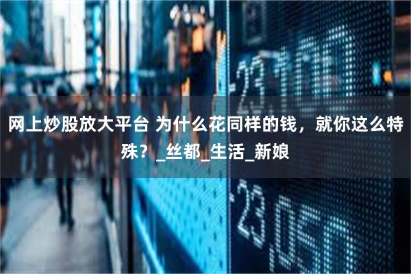 网上炒股放大平台 为什么花同样的钱，就你这么特殊？_丝都_生活_新娘