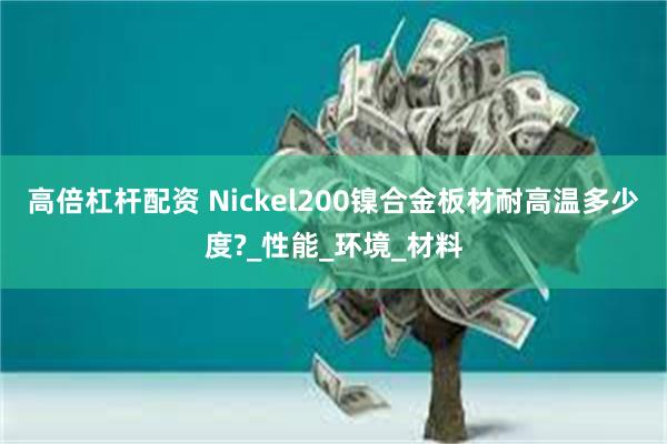 高倍杠杆配资 Nickel200镍合金板材耐高温多少度?_性能_环境_材料