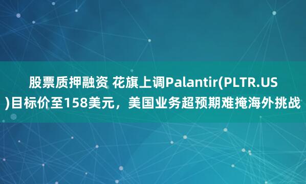 股票质押融资 花旗上调Palantir(PLTR.US)目标价至158美元，美国业务超预期难掩海外挑战