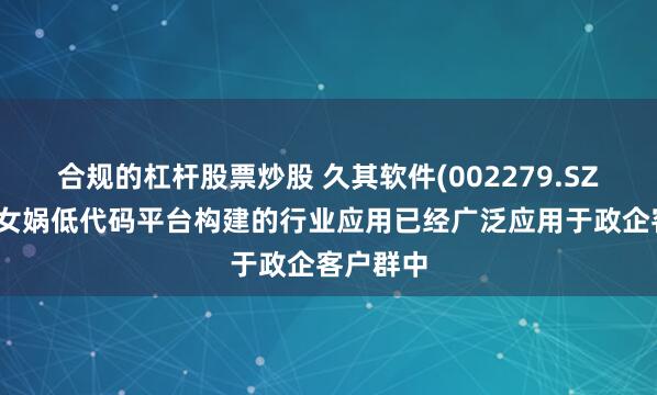 合规的杠杆股票炒股 久其软件(002279.SZ)：基于女娲低代码平台构建的行业应用已经广泛应用于政企客户群中