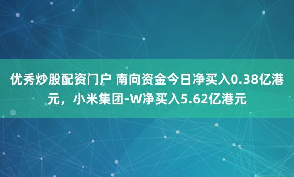 优秀炒股配资门户 南向资金今日净买入0.38亿港元，小米集团-W净买入5.62亿港元