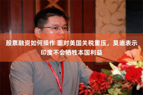 股票融资如何操作 面对美国关税重压，莫迪表示印度不会牺牲本国利益