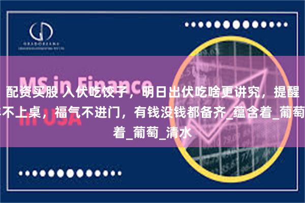 配资买股 入伏吃饺子，明日出伏吃啥更讲究，提醒：5样不上桌，福气不进门，有钱没钱都备齐_蕴含着_葡萄_清水