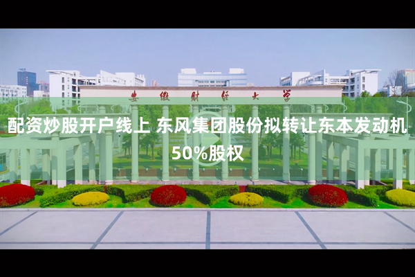 配资炒股开户线上 东风集团股份拟转让东本发动机50%股权