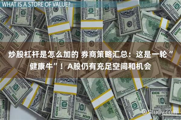 炒股杠杆是怎么加的 券商策略汇总：这是一轮“健康牛”！A股仍有充足空间和机会