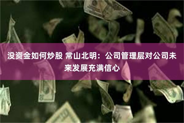 没资金如何炒股 常山北明：公司管理层对公司未来发展充满信心