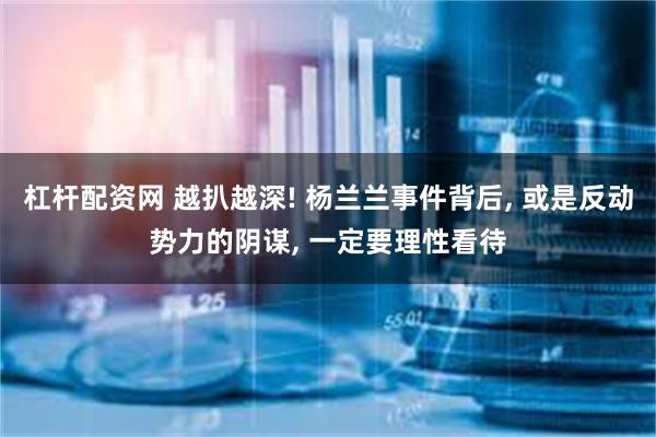杠杆配资网 越扒越深! 杨兰兰事件背后, 或是反动势力的阴谋, 一定要理性看待