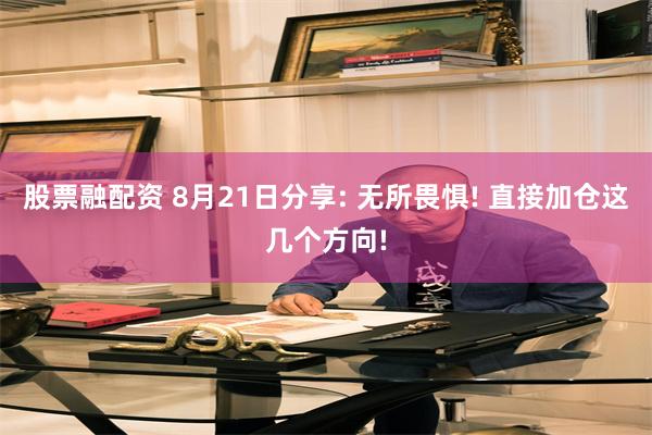 股票融配资 8月21日分享: 无所畏惧! 直接加仓这几个方向!