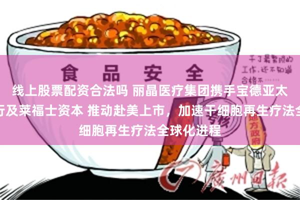 线上股票配资合法吗 丽晶医疗集团携手宝德亚太、宝德投行及莱福士资本 推动赴美上市，加速干细胞再生疗法全球化进程